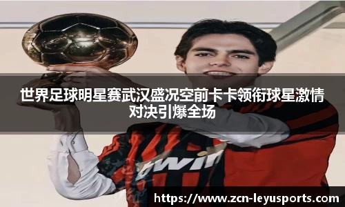世界足球明星赛武汉盛况空前卡卡领衔球星激情对决引爆全场
